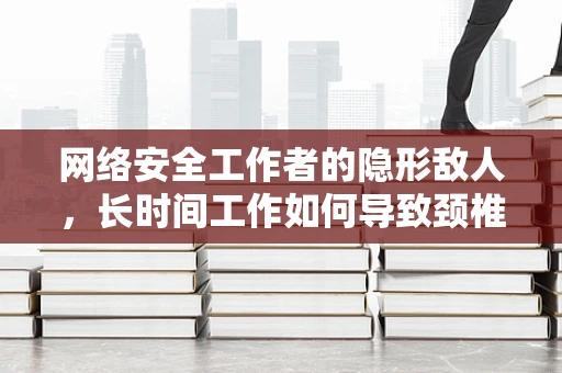 网络安全工作者的隐形敌人，长时间工作如何导致颈椎病？
