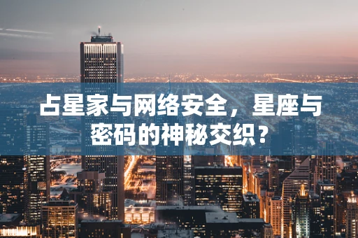 占星家与网络安全，星座与密码的神秘交织？
