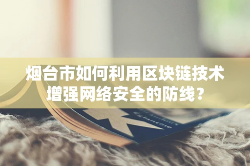 烟台市如何利用区块链技术增强网络安全的防线？