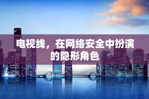 电视线，在网络安全中扮演的隐形角色
