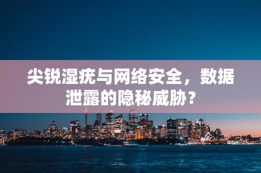 尖锐湿疣与网络安全，数据泄露的隐秘威胁？