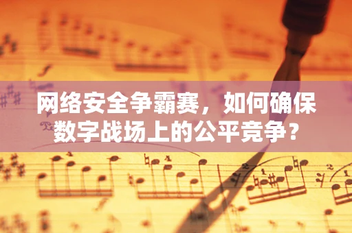 网络安全争霸赛，如何确保数字战场上的公平竞争？