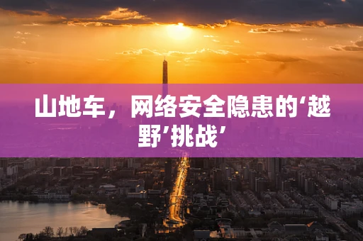 山地车，网络安全隐患的‘越野’挑战’