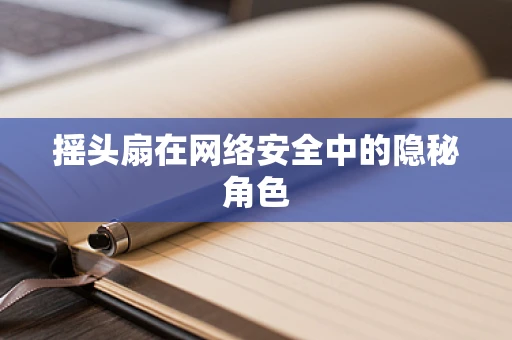 摇头扇在网络安全中的隐秘角色