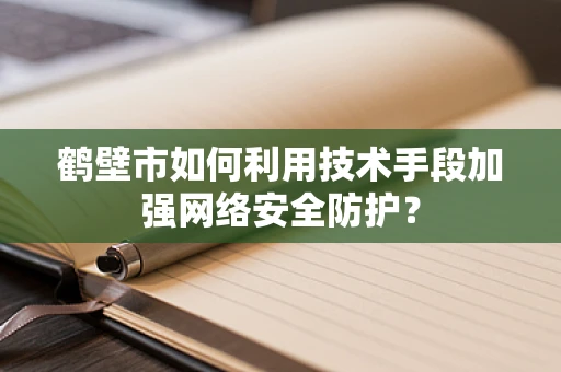 鹤壁市如何利用技术手段加强网络安全防护？
