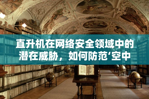 直升机在网络安全领域中的潜在威胁，如何防范‘空中之眼’？
