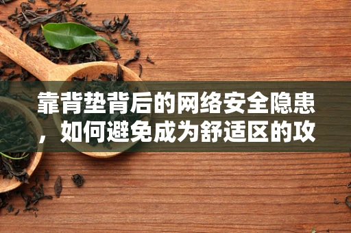 靠背垫背后的网络安全隐患，如何避免成为舒适区的攻击目标？