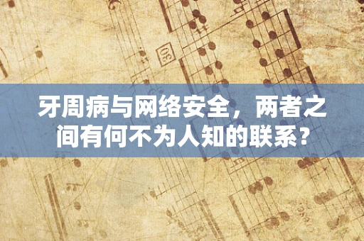牙周病与网络安全，两者之间有何不为人知的联系？