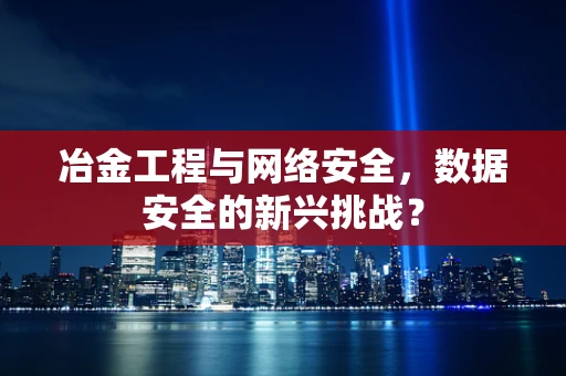 冶金工程与网络安全，数据安全的新兴挑战？