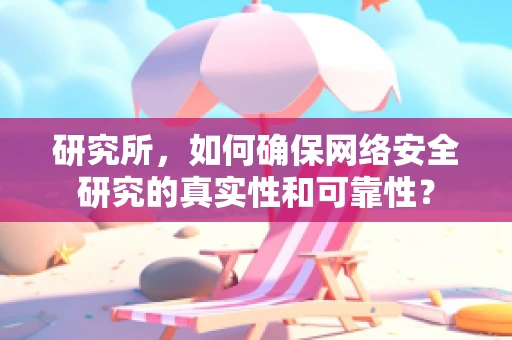 研究所，如何确保网络安全研究的真实性和可靠性？