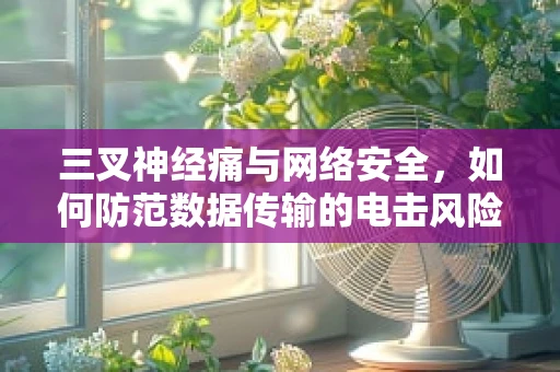 三叉神经痛与网络安全，如何防范数据传输的电击风险？