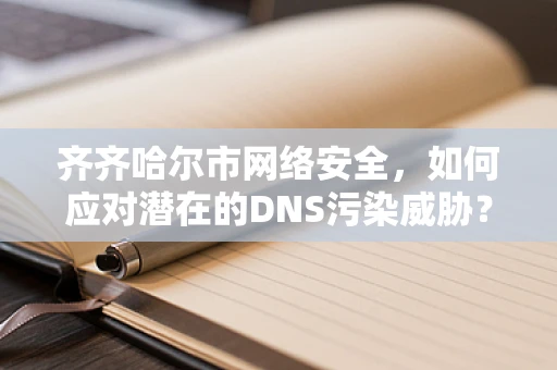齐齐哈尔市网络安全，如何应对潜在的DNS污染威胁？