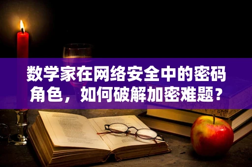 数学家在网络安全中的密码角色，如何破解加密难题？