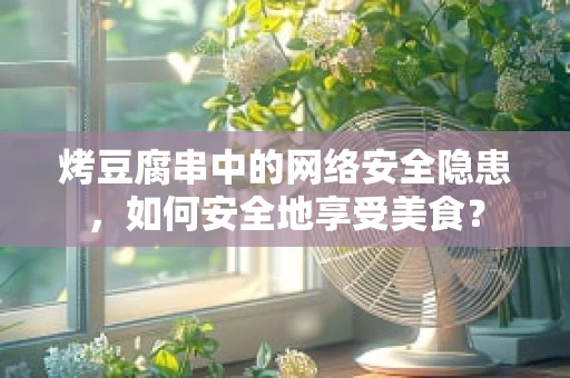 烤豆腐串中的网络安全隐患，如何安全地享受美食？
