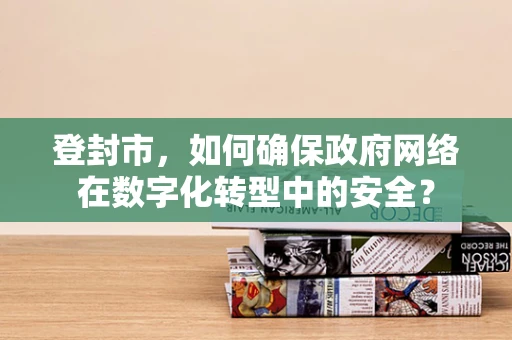 登封市，如何确保政府网络在数字化转型中的安全？