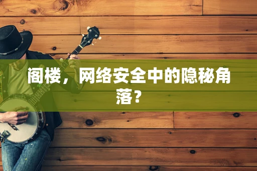 阁楼，网络安全中的隐秘角落？