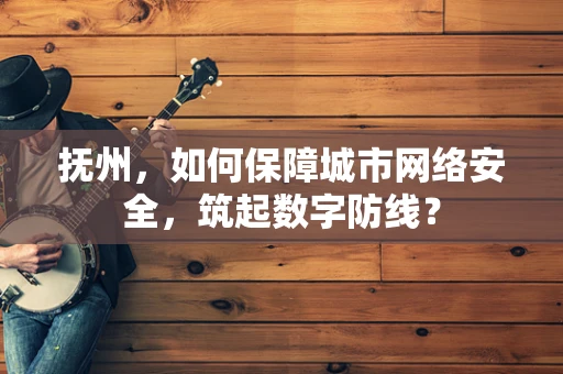 抚州，如何保障城市网络安全，筑起数字防线？