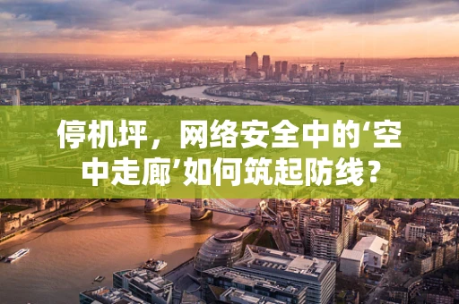 停机坪，网络安全中的‘空中走廊’如何筑起防线？