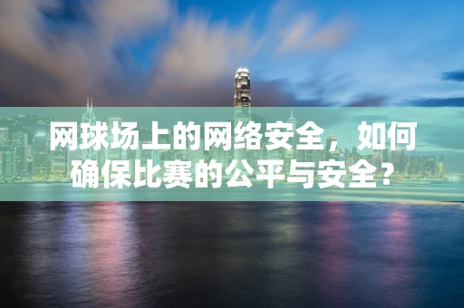 网球场上的网络安全，如何确保比赛的公平与安全？