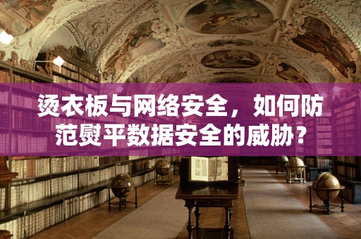 烫衣板与网络安全，如何防范熨平数据安全的威胁？