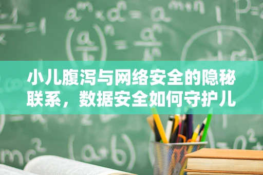小儿腹泻与网络安全的隐秘联系，数据安全如何守护儿童健康？