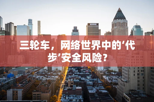 三轮车，网络世界中的‘代步’安全风险？