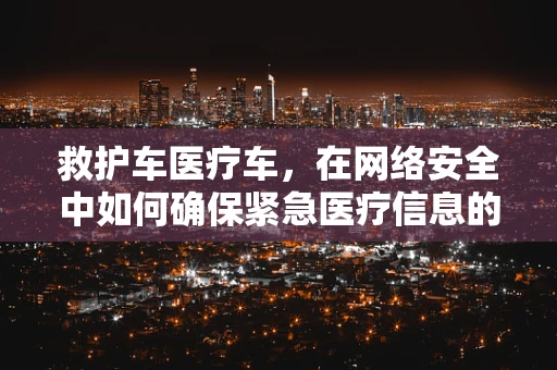 救护车医疗车，在网络安全中如何确保紧急医疗信息的安全传输？