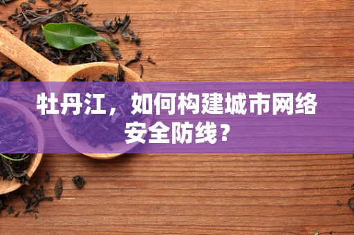 牡丹江，如何构建城市网络安全防线？