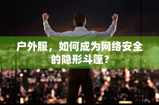 户外服，如何成为网络安全的隐形斗篷？