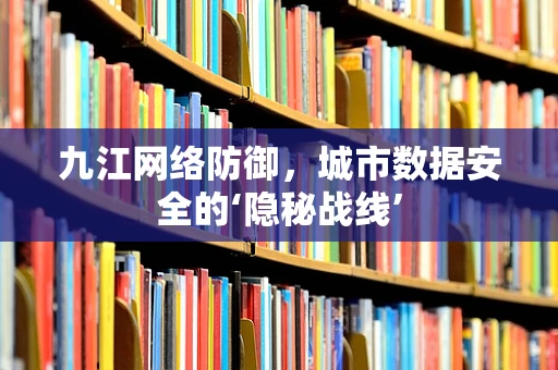 九江网络防御，城市数据安全的‘隐秘战线’