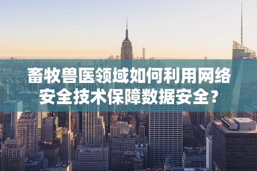 畜牧兽医领域如何利用网络安全技术保障数据安全？