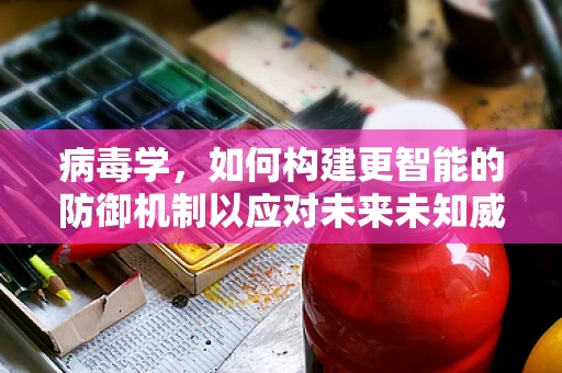 病毒学，如何构建更智能的防御机制以应对未来未知威胁？