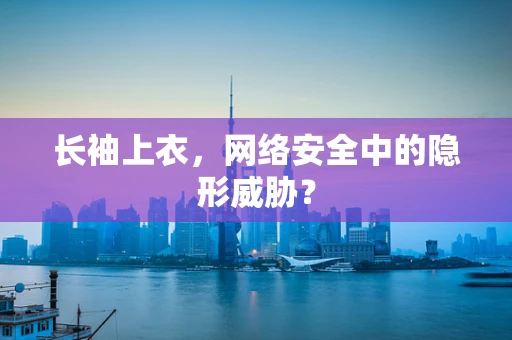 长袖上衣，网络安全中的隐形威胁？