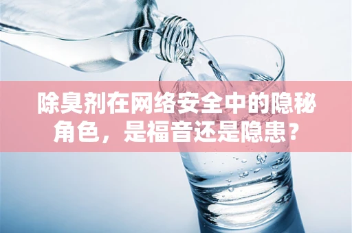 除臭剂在网络安全中的隐秘角色，是福音还是隐患？