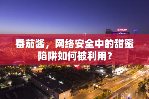 番茄酱，网络安全中的甜蜜陷阱如何被利用？