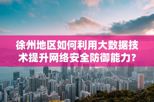 徐州地区如何利用大数据技术提升网络安全防御能力？