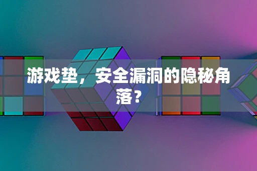 游戏垫，安全漏洞的隐秘角落？