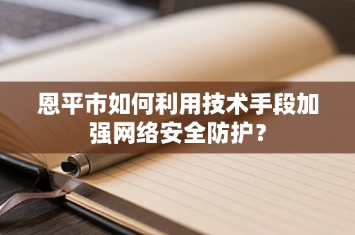 恩平市如何利用技术手段加强网络安全防护？