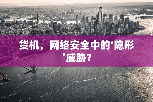 货机，网络安全中的‘隐形’威胁？