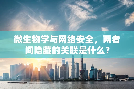 微生物学与网络安全，两者间隐藏的关联是什么？
