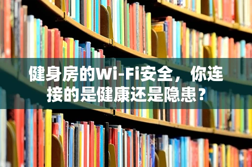 健身房的Wi-Fi安全，你连接的是健康还是隐患？