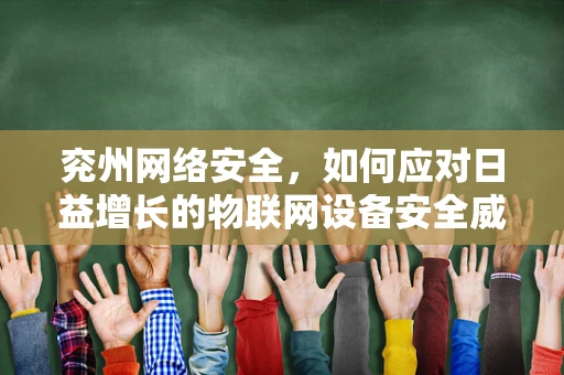 兖州网络安全，如何应对日益增长的物联网设备安全威胁？