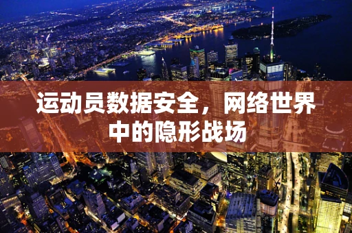 运动员数据安全，网络世界中的隐形战场