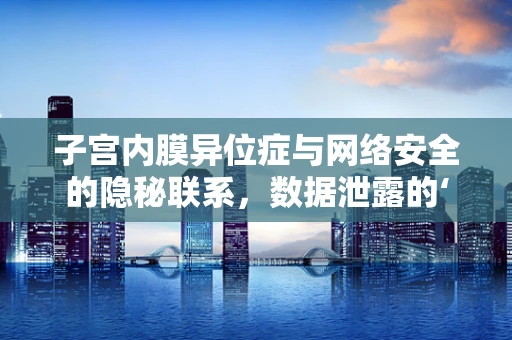 子宫内膜异位症与网络安全的隐秘联系，数据泄露的‘异位’风险