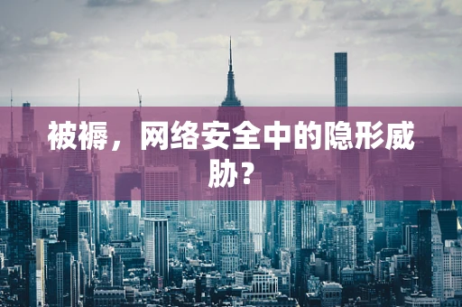 被褥，网络安全中的隐形威胁？