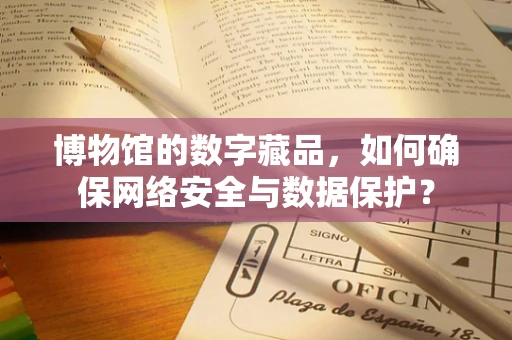 博物馆的数字藏品，如何确保网络安全与数据保护？