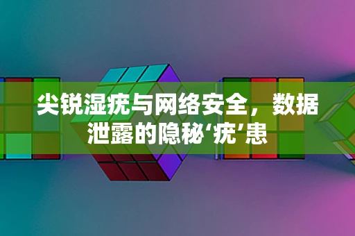 尖锐湿疣与网络安全，数据泄露的隐秘‘疣’患