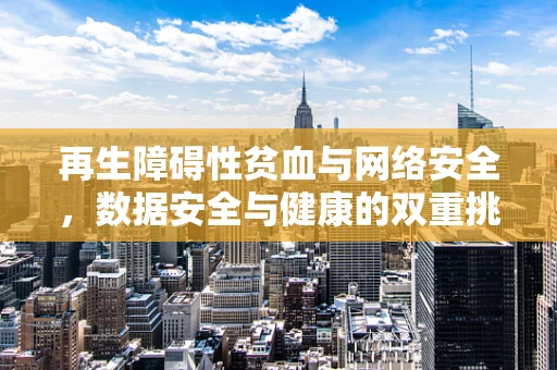 再生障碍性贫血与网络安全，数据安全与健康的双重挑战