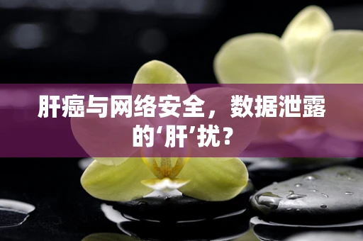 肝癌与网络安全，数据泄露的‘肝’扰？