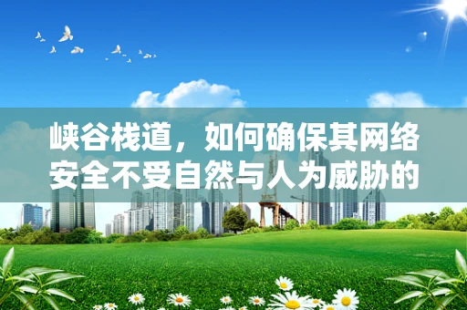 峡谷栈道，如何确保其网络安全不受自然与人为威胁的双重挑战？